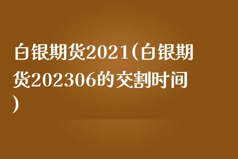白银期货2021(白银期货202306的交割时间)